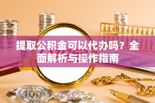 乳山提取公积金可以代办吗？全面解析与操作指南