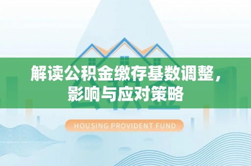乳山解读公积金缴存基数调整，影响与应对策略