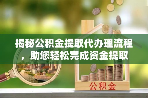 乳山揭秘公积金提取代办理流程，助您轻松完成资金提取