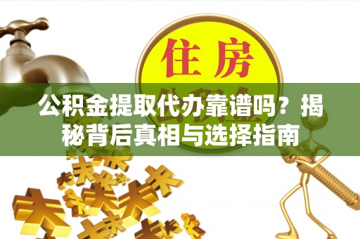 乳山公积金提取代办靠谱吗？揭秘背后真相与选择指南
