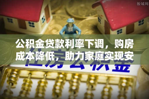 乳山公积金贷款利率下调，购房成本降低，助力家庭实现安居梦