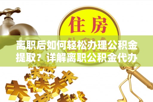 乳山离职后如何轻松办理公积金提取？详解离职公积金代办提取流程