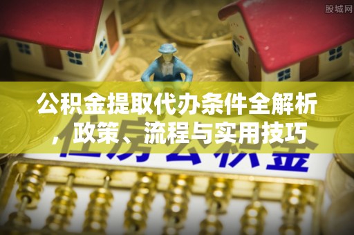 乳山公积金提取代办条件全解析，政策、流程与实用技巧