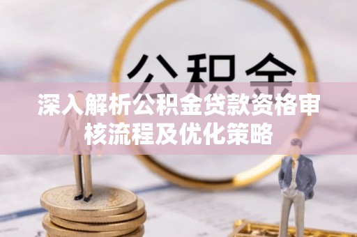 乳山深入解析公积金贷款资格审核流程及优化策略