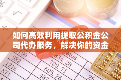 乳山如何高效利用提取公积金公司代办服务，解决你的资金难题