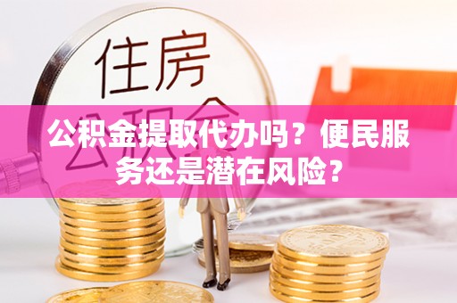 乳山公积金提取代办吗？便民服务还是潜在风险？