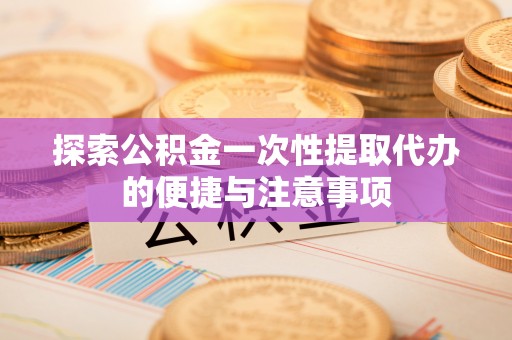 乳山探索公积金一次性提取代办的便捷与注意事项