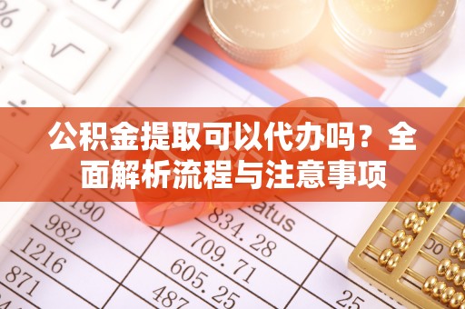乳山公积金提取可以代办吗？全面解析流程与注意事项