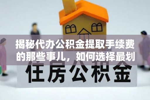 乳山揭秘代办公积金提取手续费的那些事儿，如何选择最划算的服务？