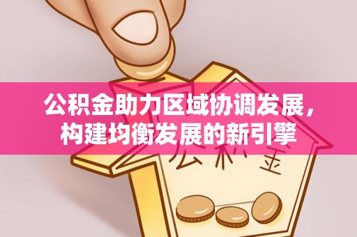 乳山公积金助力区域协调发展，构建均衡发展的新引擎