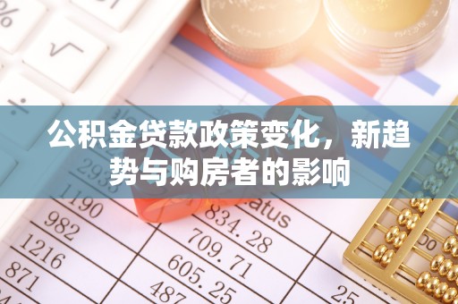 乳山公积金贷款政策变化，新趋势与购房者的影响
