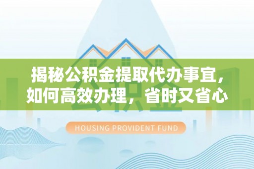 乳山揭秘公积金提取代办事宜，如何高效办理，省时又省心？