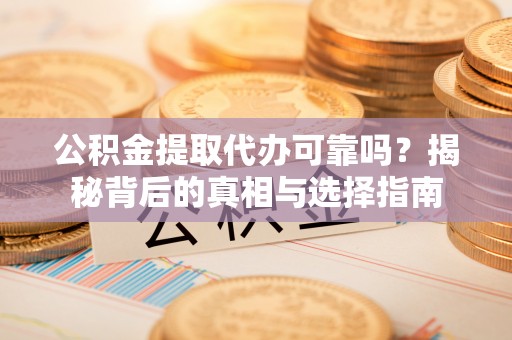 乳山公积金提取代办可靠吗？揭秘背后的真相与选择指南