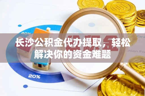 乳山长沙公积金代办提取，轻松解决你的资金难题