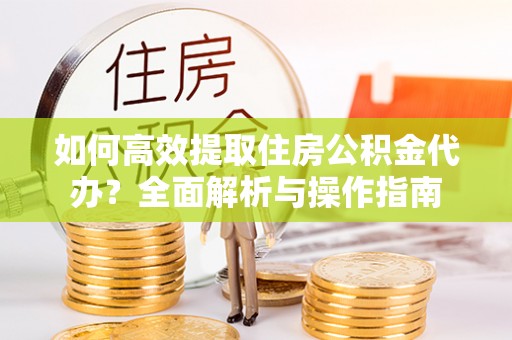 乳山如何高效提取住房公积金代办？全面解析与操作指南