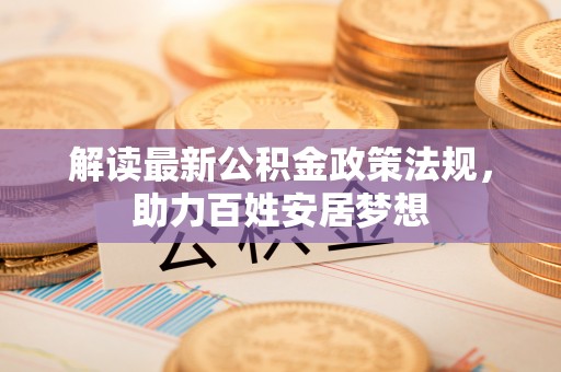 乳山解读最新公积金政策法规，助力百姓安居梦想