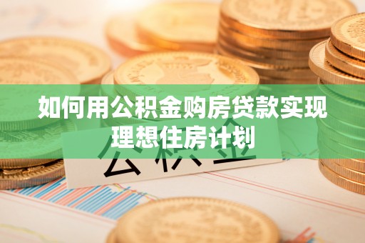 乳山如何用公积金购房贷款实现理想住房计划