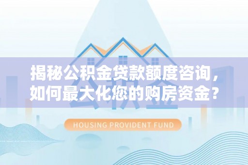 乳山揭秘公积金贷款额度咨询，如何最大化您的购房资金？