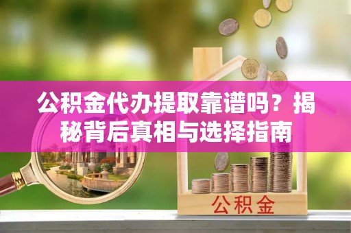 乳山公积金代办提取靠谱吗？揭秘背后真相与选择指南