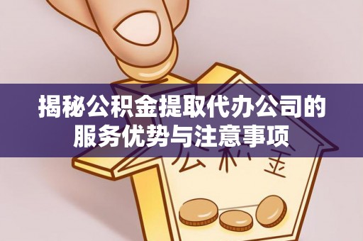 乳山揭秘公积金提取代办公司的服务优势与注意事项