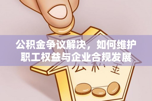 乳山公积金争议解决，如何维护职工权益与企业合规发展