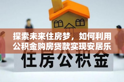 乳山探索未来住房梦，如何利用公积金购房贷款实现安居乐业