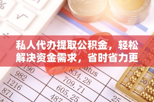 乳山私人代办提取公积金，轻松解决资金需求，省时省力更高效