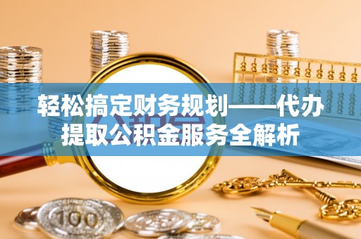 乳山轻松搞定财务规划——代办提取公积金服务全解析