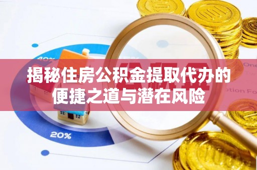 乳山揭秘住房公积金提取代办的便捷之道与潜在风险