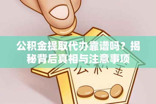 乳山公积金提取代办靠谱吗？揭秘背后真相与注意事项