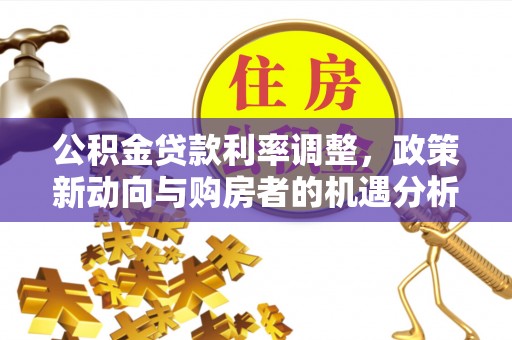 乳山公积金贷款利率调整，政策新动向与购房者的机遇分析