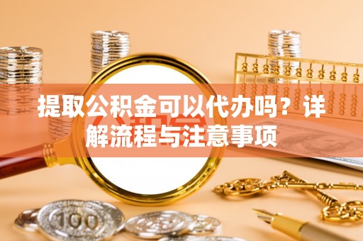 乳山提取公积金可以代办吗？详解流程与注意事项