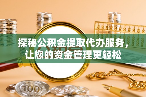 乳山探秘公积金提取代办服务，让您的资金管理更轻松