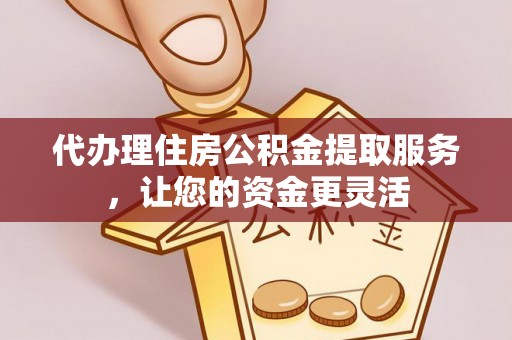 乳山代办理住房公积金提取服务，让您的资金更灵活