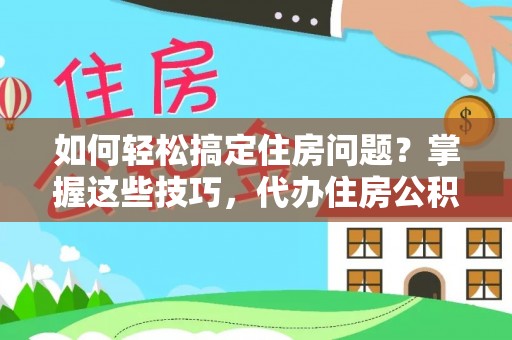 乳山如何轻松搞定住房问题？掌握这些技巧，代办住房公积金提取不再难
