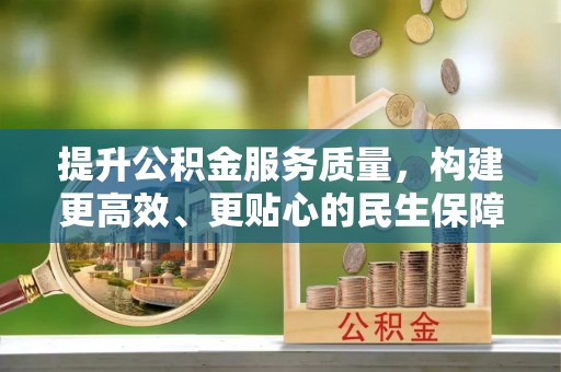 乳山提升公积金服务质量，构建更高效、更贴心的民生保障体系