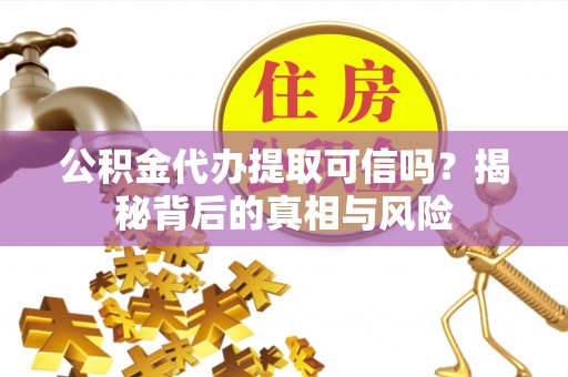 乳山公积金代办提取可信吗？揭秘背后的真相与风险