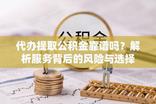 乳山代办提取公积金靠谱吗？解析服务背后的风险与选择
