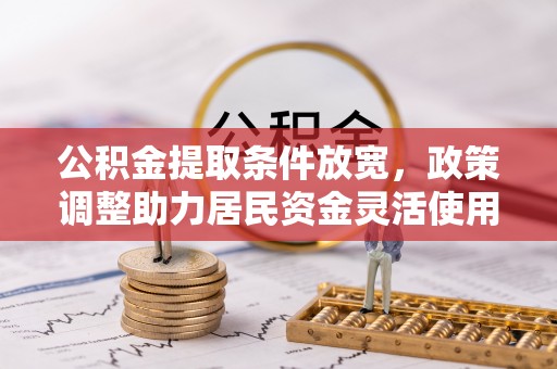 乳山公积金提取条件放宽，政策调整助力居民资金灵活使用