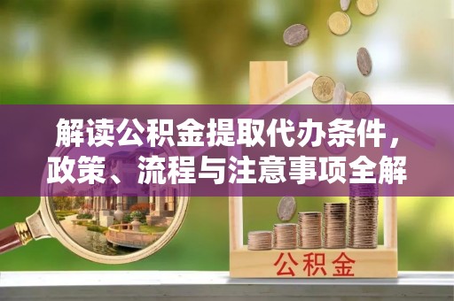 乳山解读公积金提取代办条件，政策、流程与注意事项全解析