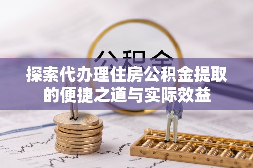 乳山探索代办理住房公积金提取的便捷之道与实际效益
