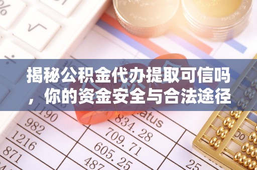 乳山揭秘公积金代办提取可信吗，你的资金安全与合法途径全解析