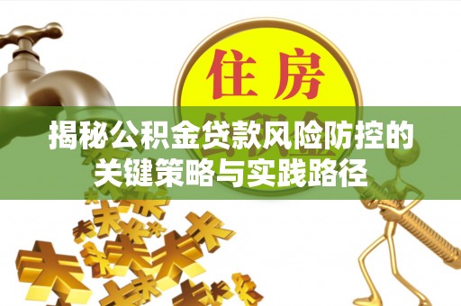 乳山揭秘公积金贷款风险防控的关键策略与实践路径