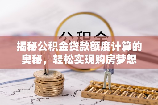 乳山揭秘公积金贷款额度计算的奥秘，轻松实现购房梦想