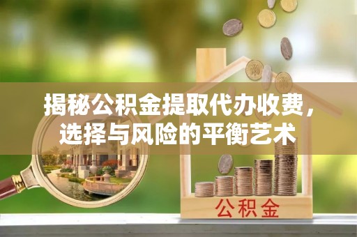 乳山揭秘公积金提取代办收费，选择与风险的平衡艺术