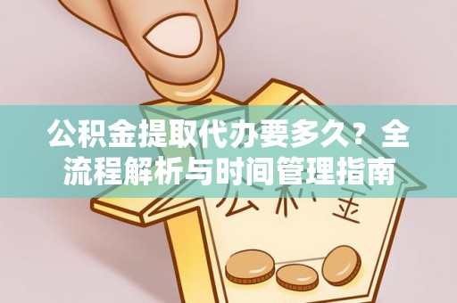 乳山公积金提取代办要多久？全流程解析与时间管理指南