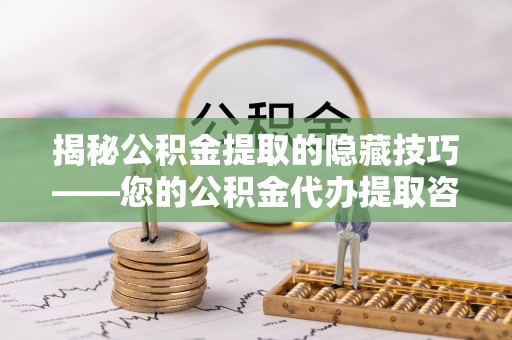 乳山揭秘公积金提取的隐藏技巧——您的公积金代办提取咨询指南