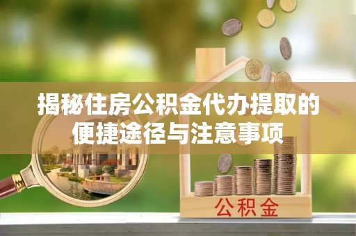 乳山揭秘住房公积金代办提取的便捷途径与注意事项