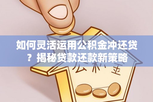 乳山如何灵活运用公积金冲还贷？揭秘贷款还款新策略