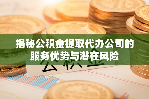 乳山揭秘公积金提取代办公司的服务优势与潜在风险